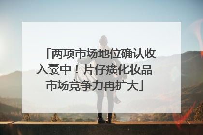 两项市场地位确认收入囊中！片仔癀化妆品市场竞争力再扩大